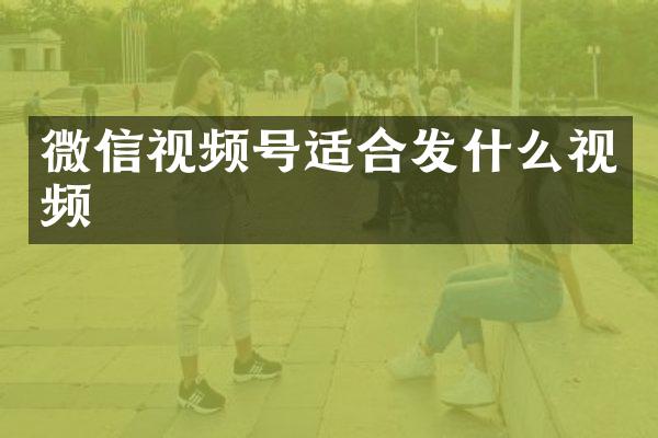 微信视频号适合发什么视频