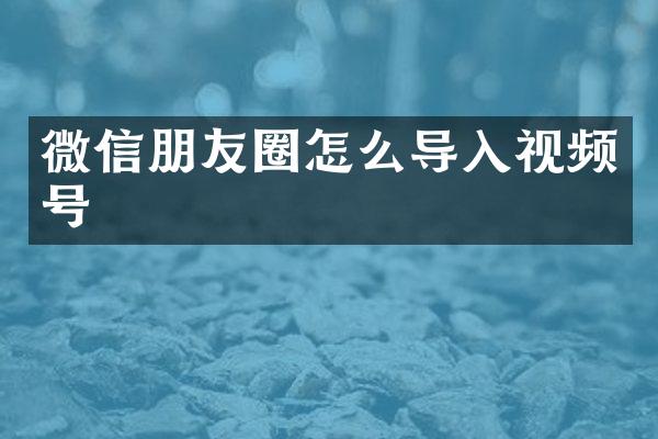 微信朋友圈怎么导入视频号