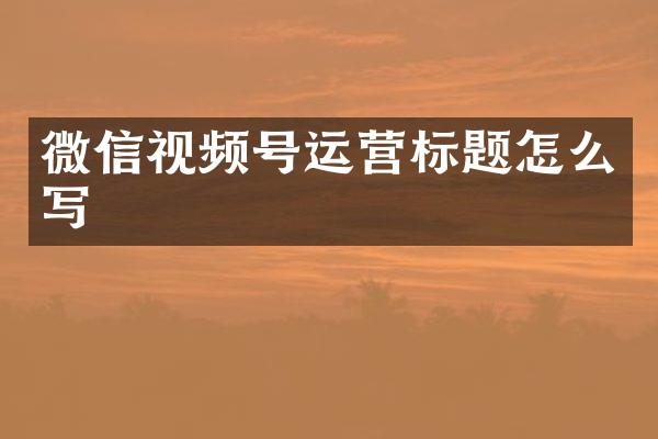 微信视频号运营标题怎么写