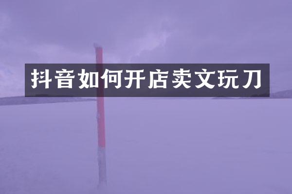 抖音如何开店卖文玩刀