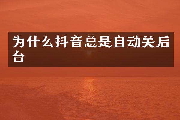 为什么抖音总是自动关后台