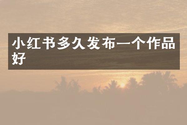 小红书多久发布一个作品好