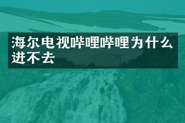 海尔电视哔哩哔哩为什么进不去