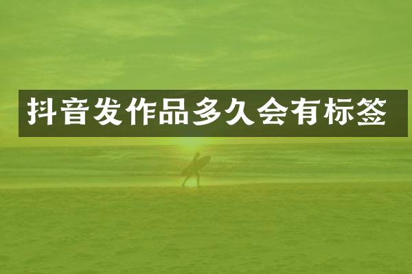 抖音发作品多久会有标签