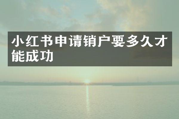 小红书申请销户要多久才能成功