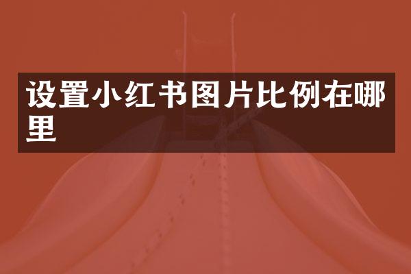 设置小红书图片比例在哪里