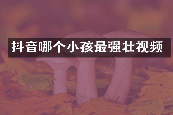 抖音哪个小孩最强壮视频