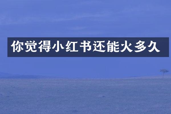 你觉得小红书还能火多久