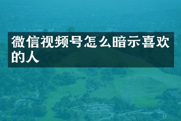 微信视频号怎么暗示喜欢的人