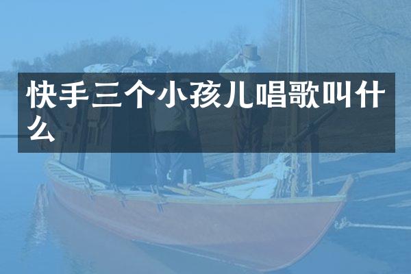 快手三个小孩儿唱歌叫什么