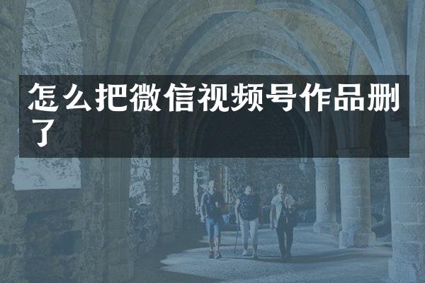 怎么把微信视频号作品删了