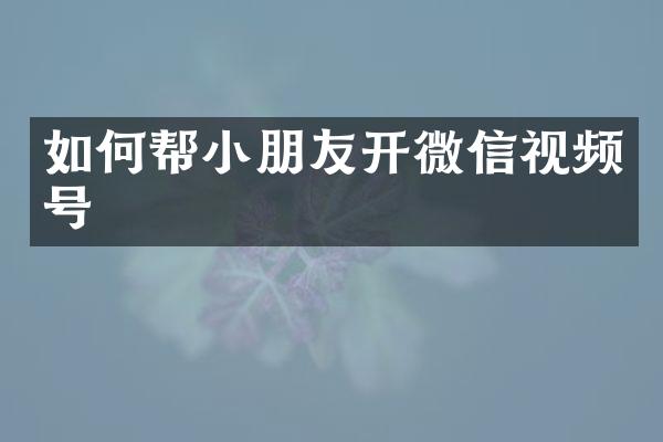 如何帮小朋友开微信视频号