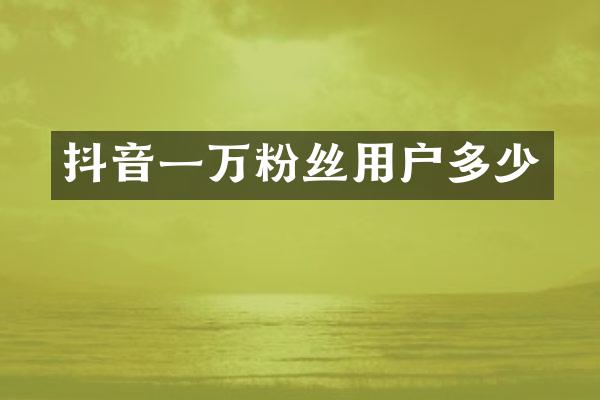 抖音一万粉丝用户多少