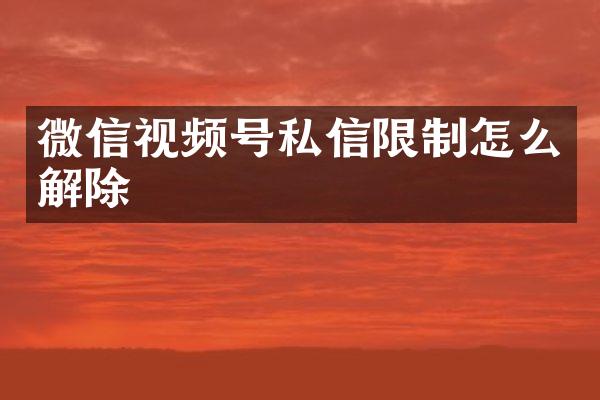 微信视频号私信限制怎么解除