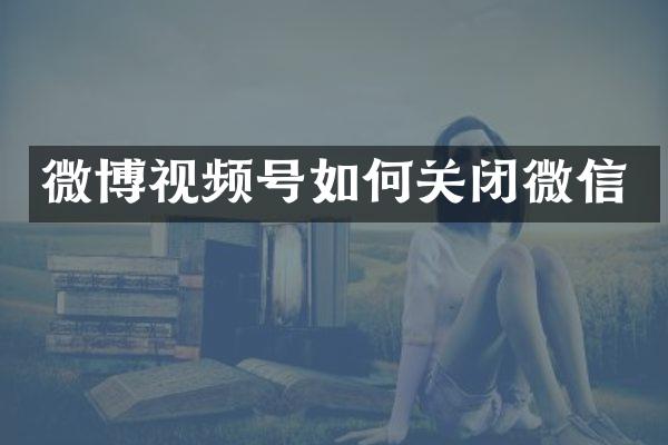 微博视频号如何关闭微信