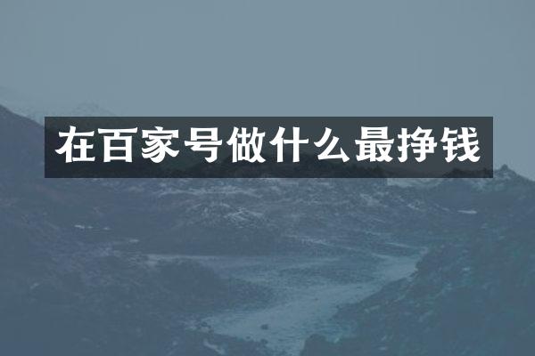 在百家号做什么最挣钱