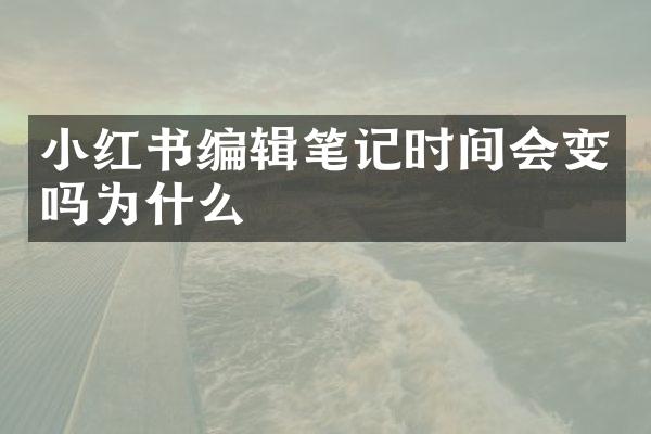 小红书编辑笔记时间会变吗为什么