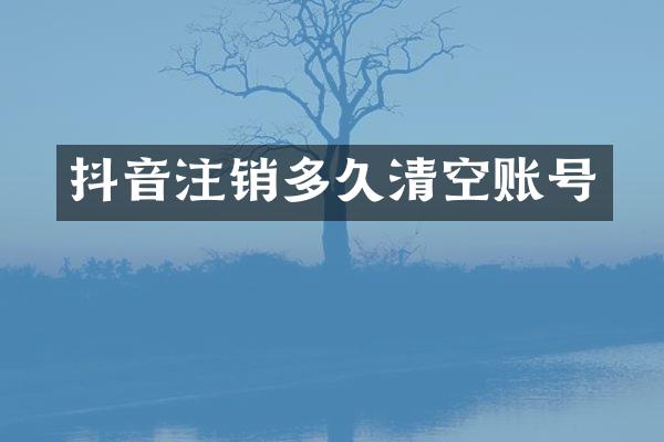 抖音注销多久清空账号
