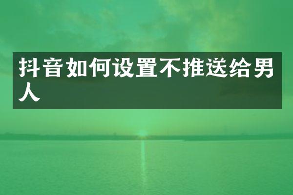 抖音如何设置不推送给男人