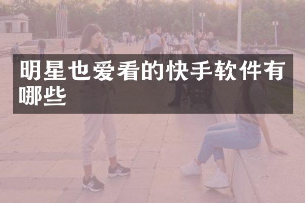 明星也爱看的快手软件有哪些