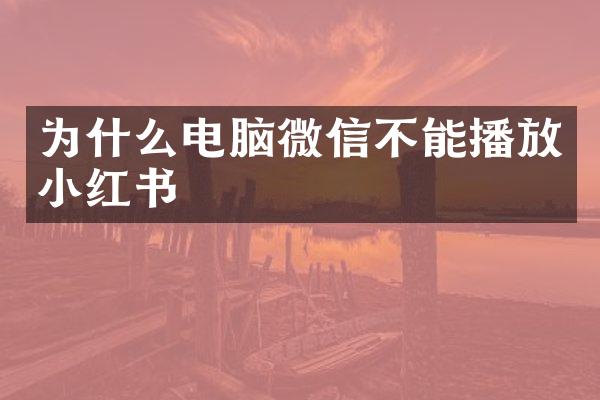 为什么电脑微信不能播放小红书