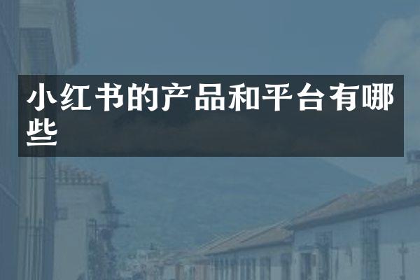 小红书的产品和平台有哪些