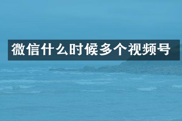 微信什么时候多个视频号