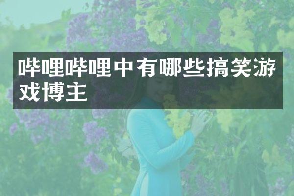 哔哩哔哩中有哪些搞笑游戏博主