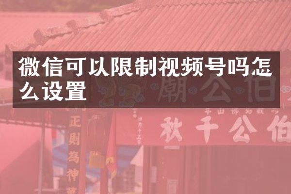 微信可以限制视频号吗怎么设置