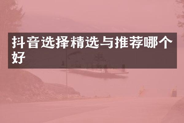 抖音选择精选与推荐哪个好