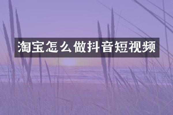 淘宝怎么做抖音短视频
