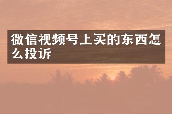 微信视频号上买的东西怎么投诉