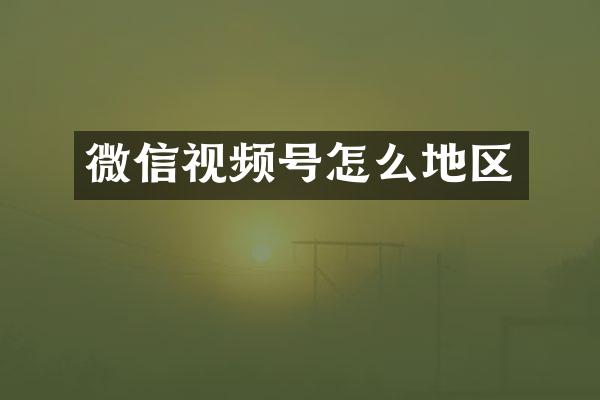 微信视频号怎么地区