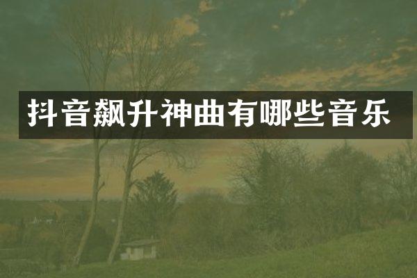 抖音飙升神曲有哪些音乐