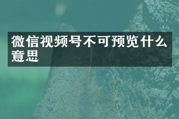 微信视频号不可预览什么意思
