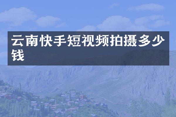 云南快手短视频拍摄多少钱