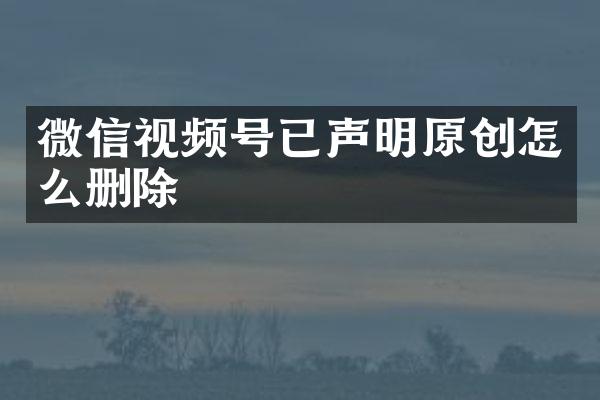 微信视频号已声明原创怎么删除