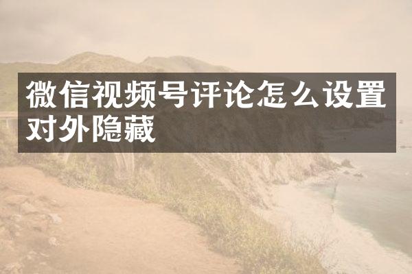 微信视频号评论怎么设置对外隐藏
