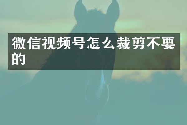 微信视频号怎么裁剪不要的