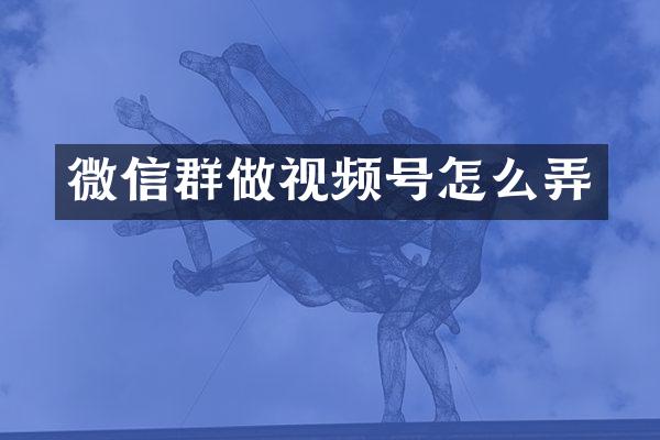 微信群做视频号怎么弄