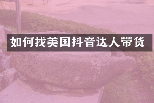 如何找美国抖音达人带货