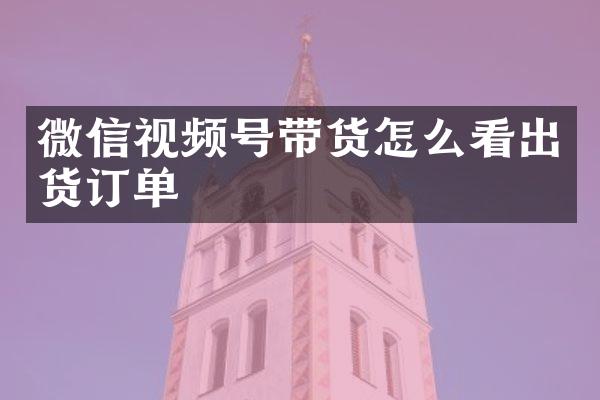 微信视频号带货怎么看出货订单