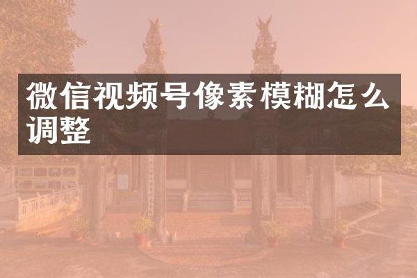 微信视频号像素模糊怎么调整