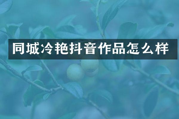 同城冷艳抖音作品怎么样