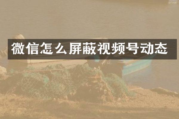 微信怎么屏蔽视频号动态