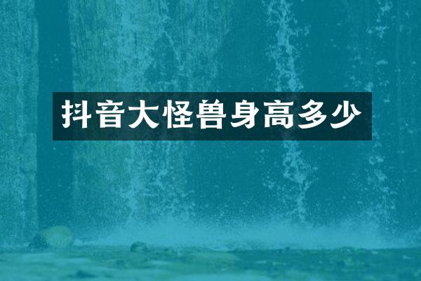 抖音大怪兽身高多少