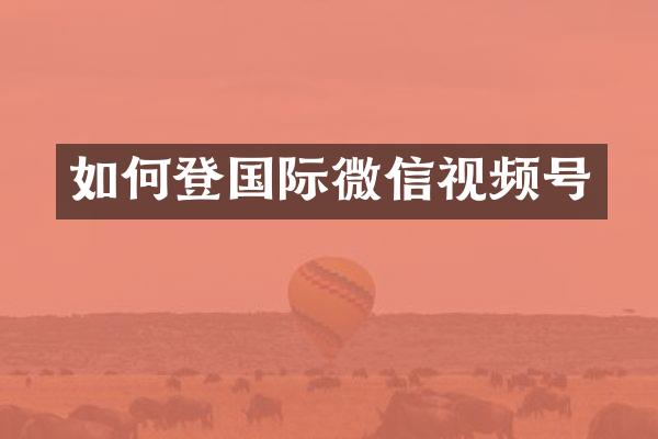 如何登国际微信视频号