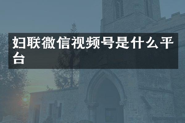 妇联微信视频号是什么平台
