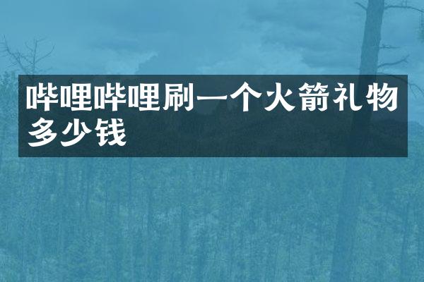 哔哩哔哩刷一个火箭礼物多少钱