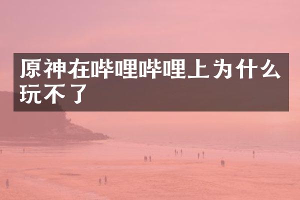 原神在哔哩哔哩上为什么玩不了